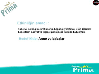 Etkinliğin amacı :
Tüketici ile bağ kurarak marka bağlılığı yaratmak Club Card ile
bebeklerin sosyal ve kişisel gelişimine katkıda bulunmak

Hedef Kitle: Anne ve babalar
 