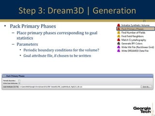 21
Step 3: Dream3D | Generation
• Pack Primary Phases
– Place primary phases corresponding to goal
statistics
– Parameters
• Periodic boundary conditions for the volume?
• Goal attribute file, if chosen to be written
 