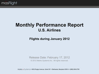 Monthly Performance Report
                 U.S. Airlines

     Flights during January 2012




     Release Date: February 17, 2012
      © 2012 Marks Systems Inc. All rights reserved.



       4833 Rugby Avenue, Suite 301  Bethesda, Maryland 20814  (888) 809-2750
 