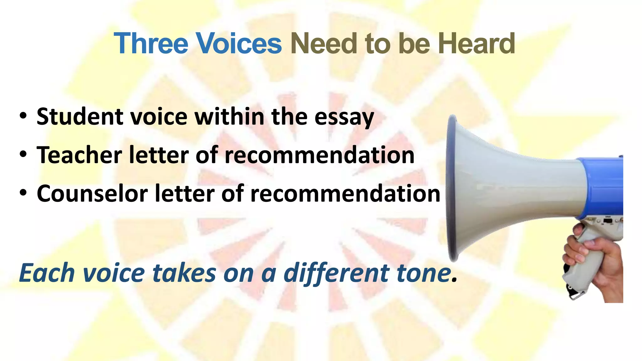 • Student voice within the essay
• Teacher letter of recommendation
• Counselor letter of recommendation
Each voice takes on a different tone.
Three Voices Need to be Heard
 