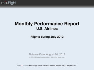 Monthly Performance Report 
                 U.S. Airlines 
                        
       Flights during July 2012                               "

                   !
                   !
     Release Date: August 20, 2012!
      © 2012 Marks Systems Inc. All rights reserved.!



     w 4833 Rugby Avenue, Suite 301 w Bethesda, Maryland 20814 w (888) 809-2750!
 