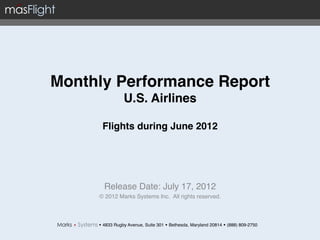 Monthly Performance Report 
                 U.S. Airlines 
                        
       Flights during June 2012                                "

                   !
                   !
       Release Date: July 17, 2012!
      © 2012 Marks Systems Inc. All rights reserved.!



     w 4833 Rugby Avenue, Suite 301 w Bethesda, Maryland 20814 w (888) 809-2750!
 