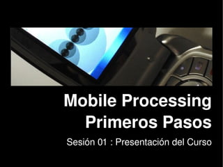 Mobile Processing
      Primeros Pasos
    Sesión 01 : Presentación del Curso
               
 