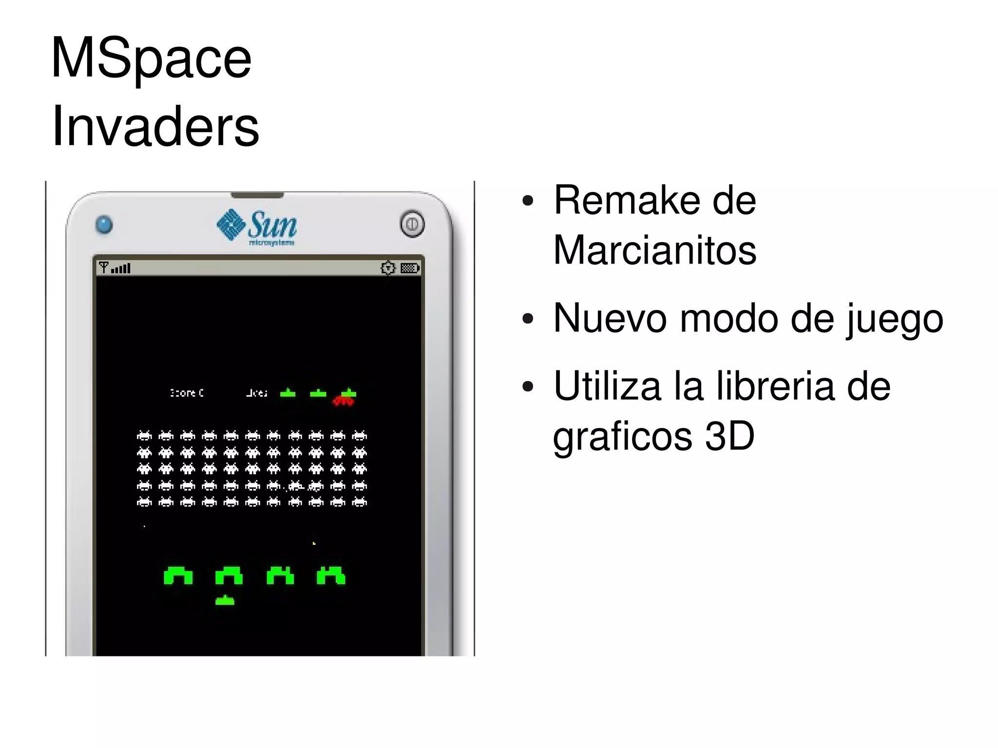 MSpace
Invaders
               ●   Remake de 
                   Marcianitos 
               ●   Nuevo modo de juego 
               ●   Utiliza la libreria de 
                   graficos 3D




            
 
