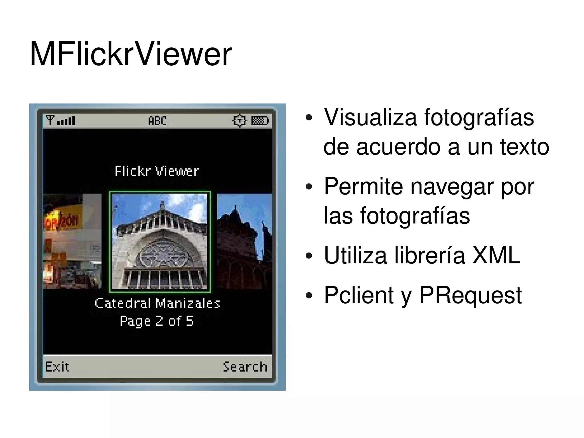 MFlickrViewer
                    ●   Visualiza fotografías 
                        de acuerdo a un texto 
                    ●   Permite navegar por 
                        las fotografías
                    ●   Utiliza librería XML
                    ●   Pclient y PRequest



                 
 