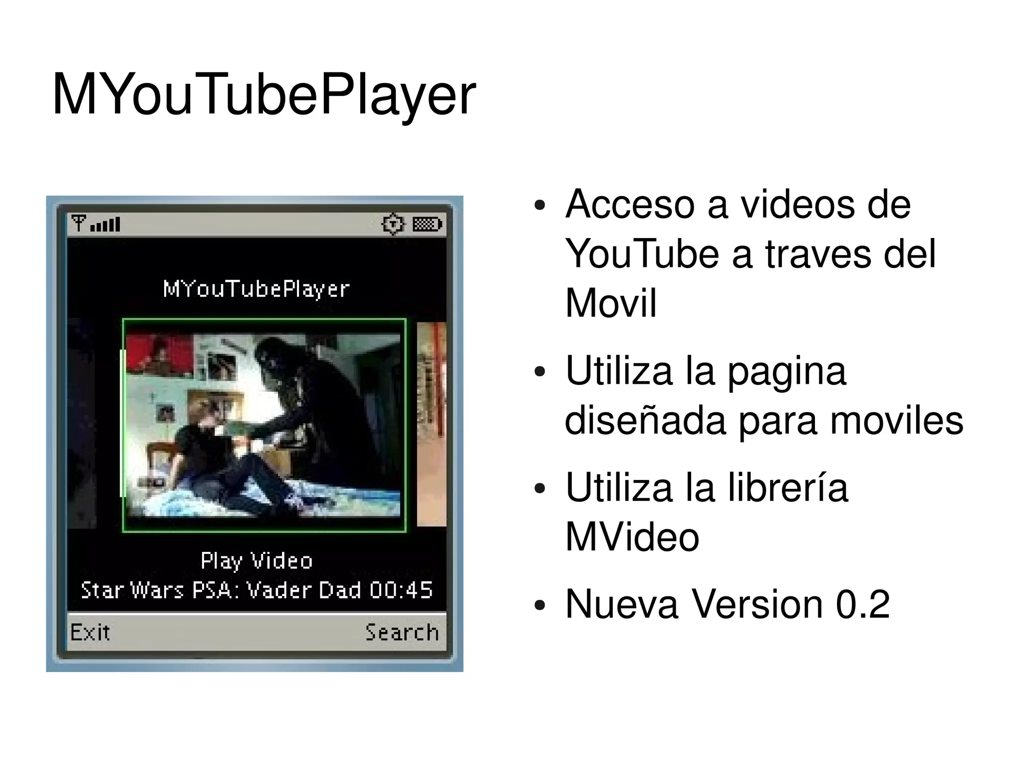 MYouTubePlayer
                     ●   Acceso a videos de 
                         YouTube a traves del 
                         Movil
                     ●   Utiliza la pagina 
                         diseñada para moviles
                     ●   Utiliza la librería 
                         MVideo
                     ●   Nueva Version 0.2

                  
 