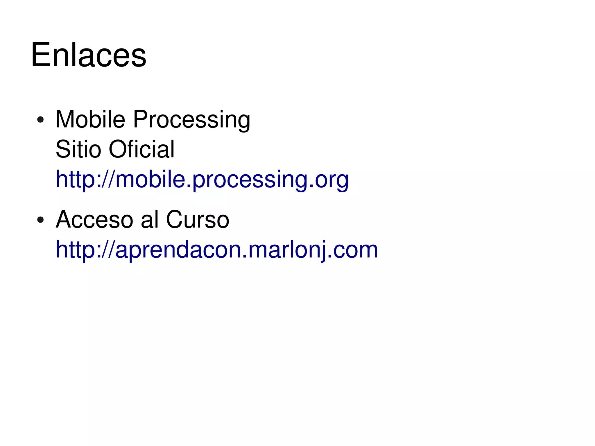 Enlaces
    ●   Mobile Processing
        Sitio Oficial
        http://mobile.processing.org
    ●   Acceso al Curso 
        http://aprendacon.marlonj.com




                               
 