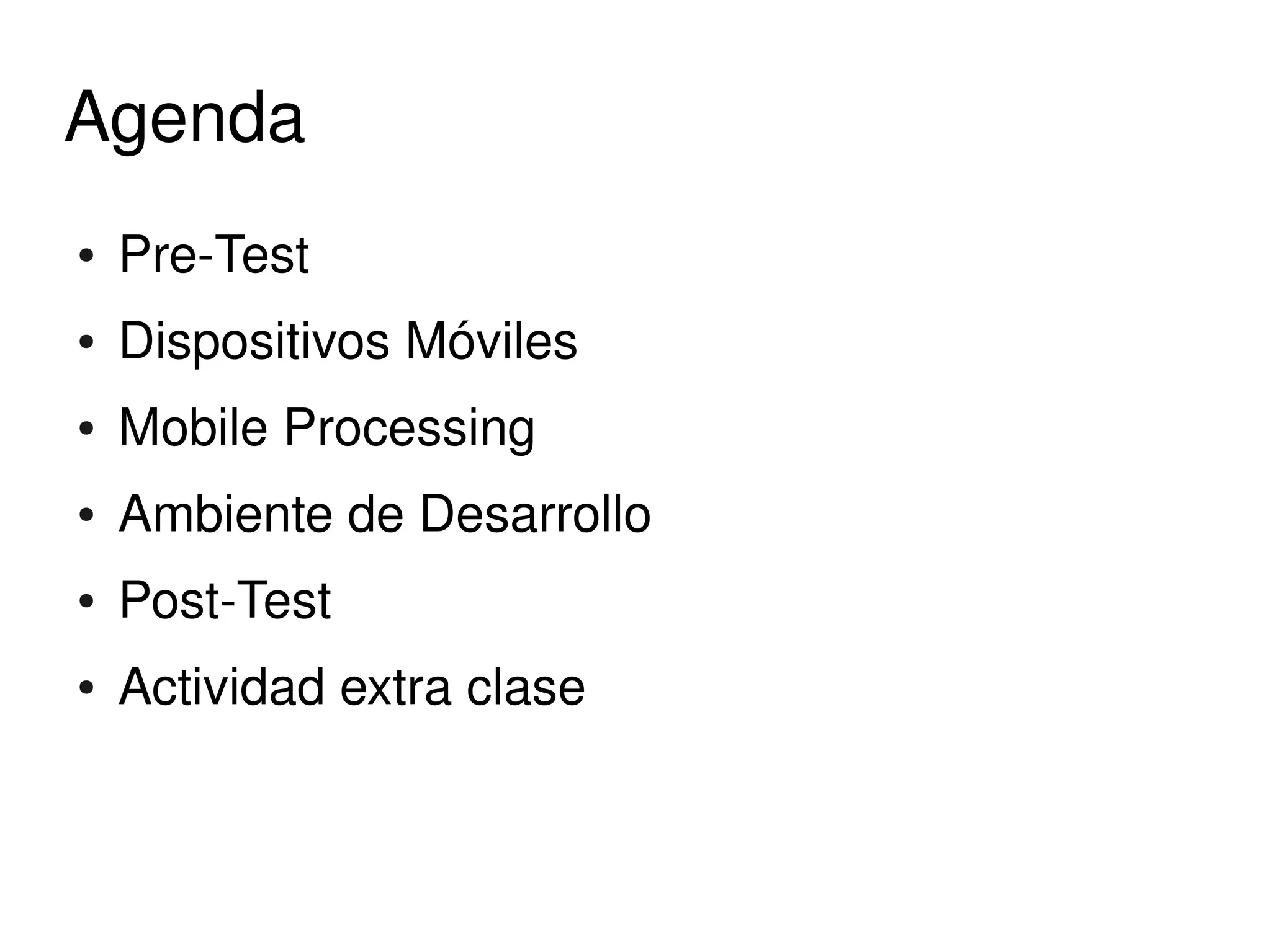 Agenda
    ●   Pre­Test
    ●   Dispositivos Móviles
    ●   Mobile Processing
    ●   Ambiente de Desarrollo
    ●   Post­Test 
    ●   Actividad extra clase


                                 
 
