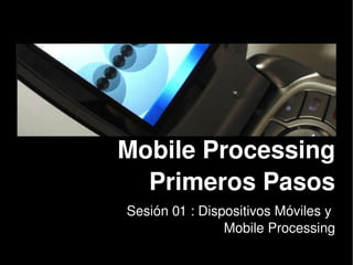 Mobile Processing
      Primeros Pasos
    Sesión 01 : Dispositivos Móviles y 
                    Mobile Processing
             
 