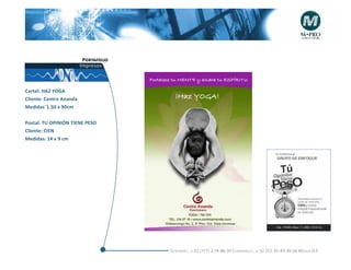 Portafolio
                         Impresos



Cartel: HAZ YOGA
Cliente: Centro Ananda
Medidas¨1.50 x 90cm


Postal: TU OPINIÓN TIENE PESO
Cliente: CIEN
Medidas: 14 x 9 cm




                                       Telefonós ; + 52 (777) 2-74-86-39 Cuernavaca , + 52 (55) 55-40-49-28 M éxico D.F.
 