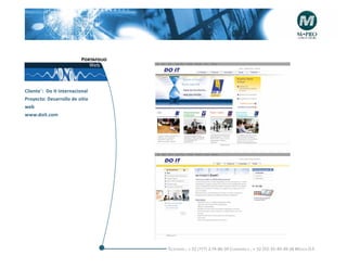 Portafolio
                             Web



Cliente¨: Do It Internacional
Proyecto: Desarrollo de sitio
web
www.doit.com




                                       Telefonós ; + 52 (777) 2-74-86-39 Cuernavaca , + 52 (55) 55-40-49-28 M éxico D.F.
 