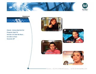Portafolio
                     Comerciales




                                              +


Cliente : Universidad del Sol
Proyecto: Spot TV
Versiòn: Un Líder No Nace...
Un Líder se Hace                                                                         +
Duración 20”




                                              +




                                                                                         +




                                     Telefonós ; + 52 (777) 2-74-86-39 Cuernavaca , + 52 (55) 55-40-49-28 M éxico D.F.
 