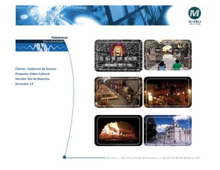 Portafolio
                  Documentales




                                            +                                          +


Cliente : Gobierno de Oaxaca
Proyecto: Video Cultural
Versiòn: Dia de Muertos
Duración: 13´


                                            +                                          +




                                            +                                          +




                                   Telefonós ; + 52 (777) 2-74-86-39 Cuernavaca , + 52 (55) 55-40-49-28 M éxico D.F.
 
