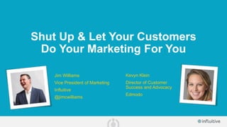 Shut Up & Let Your Customers
Do Your Marketing For You
Jim Williams
Vice President of Marketing
Influitive
@jimcwilliams
Kevyn Klein
Director of Customer
Success and Advocacy
Edmodo
 