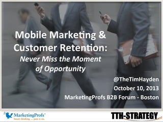 Mobile	
  Marke+ng	
  &	
  
Customer	
  Reten+on:	
  
Never	
  Miss	
  the	
  Moment	
  	
  
of	
  Opportunity	
  

@TheTimHayden	
  
October	
  10,	
  2013	
  
Marke+ngProfs	
  B2B	
  Forum	
  -­‐	
  Boston	
  
	
  

 