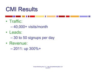 CMI Results Traffic: 40,000+ visits/month Leads: 30 to 50 signups per day Revenue:  2011: up 300%+ 