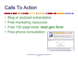 Calls To Action Blog or podcast subscription Free marketing resources Free 130 page book:  lead gen form Free phone consultation 