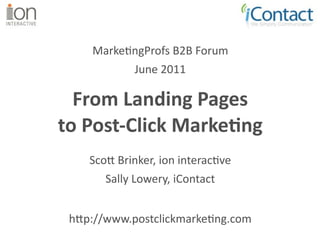 Marke/ngProfs B2B Forum
          June 2011

  From Landing Pages
to Post‐Click Marke6ng
    Sco$ Brinker, ion interac/ve
       Sally Lowery, iContact


 h$p://www.postclickmarke/ng.com
 