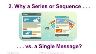2. Why a Series or Sequence . . .
. . . vs. a Single Message?
Twitter: @SyncMarketing © 2018 Synchronicity Marketing. All rights reserved
 