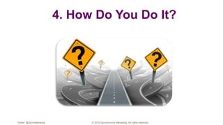 4. How Do You Do It?
Twitter: @SyncMarketing © 2018 Synchronicity Marketing. All rights reserved
 