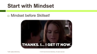 Start with Mindset
 Mindset before Skillset!
Twitter: @SyncMarketing © 2018 Synchronicity Marketing. All rights reserved
 