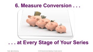 6. Measure Conversion . . .
. . . at Every Stage of Your Series
Twitter: @SyncMarketing © 2018 Synchronicity Marketing. All rights reserved
 