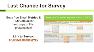 Last Chance for Survey
Get a free Email Metrics &
ROI Calculator
and copy of this
presentation!
Link to Survey:
bit.ly/b2bemailsurvey
 