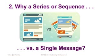 2. Why a Series or Sequence . . .
. . . vs. a Single Message?
Twitter: @SyncMarketing © 2018 Synchronicity Marketing. All ...