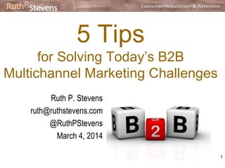 5 Tips 
for Solving Today’s B2B 
Multichannel Marketing Challenges 
Ruth P. Stevens 
ruth@ruthstevens.com 
@RuthPStevens 
1 
 