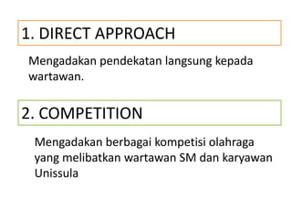 1. DIRECT APPROACH
Mengadakan pendekatan langsung kepada
wartawan.
2. COMPETITION
Mengadakan berbagai kompetisi olahraga
yang melibatkan wartawan SM dan karyawan
Unissula
 