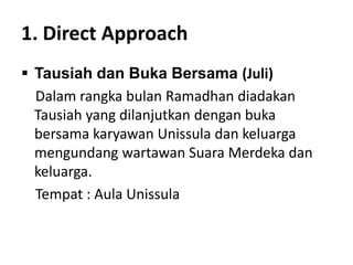 1. Direct Approach
 Tausiah dan Buka Bersama (Juli)
Dalam rangka bulan Ramadhan diadakan
Tausiah yang dilanjutkan dengan buka
bersama karyawan Unissula dan keluarga
mengundang wartawan Suara Merdeka dan
keluarga.
Tempat : Aula Unissula
 