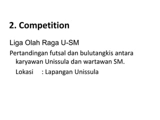 2. Competition
Liga Olah Raga U-SM
Pertandingan futsal dan bulutangkis antara
karyawan Unissula dan wartawan SM.
Lokasi : Lapangan Unissula
 