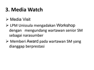 3. Media Watch
 Media Visit
 LPM Unissula mengadakan Workshop
dengan mengundang wartawan senior SM
sebagai narasumber
 Memberi Award pada wartawan SM yang
dianggap berprestasi
 