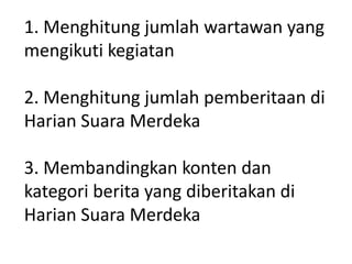 1. Menghitung jumlah wartawan yang
mengikuti kegiatan
2. Menghitung jumlah pemberitaan di
Harian Suara Merdeka
3. Membandingkan konten dan
kategori berita yang diberitakan di
Harian Suara Merdeka
 