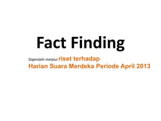 Fact Finding
Diperoleh melalui riset terhadap
Harian Suara Merdeka Periode April 2013
 