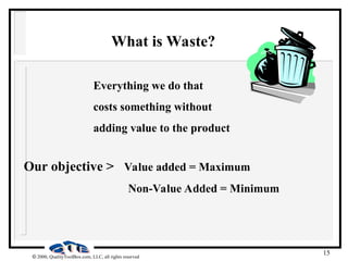 15
 2000, QualityToolBox.com, LLC, all rights reserved
What is Waste?
Everything we do that
costs something without
adding value to the product
Our objective > Value added = Maximum
Non-Value Added = Minimum
 