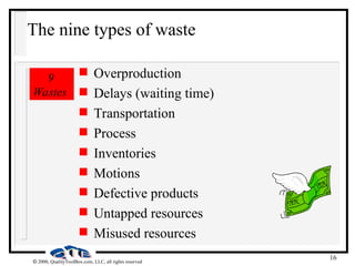 16
 2000, QualityToolBox.com, LLC, all rights reserved
The nine types of waste
 Overproduction
 Delays (waiting time)
 Transportation
 Process
 Inventories
 Motions
 Defective products
 Untapped resources
 Misused resources
9
Wastes
 