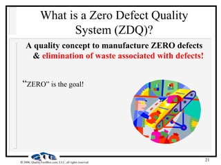 21
 2000, QualityToolBox.com, LLC, all rights reserved
What is a Zero Defect Quality
System (ZDQ)?
A quality concept to manufacture ZERO defects
& elimination of waste associated with defects!
“ZERO” is the goal!
 