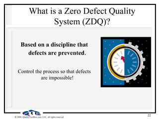 22
 2000, QualityToolBox.com, LLC, all rights reserved
What is a Zero Defect Quality
System (ZDQ)?
Based on a discipline that
defects are prevented.
Control the process so that defects
are impossible!
 