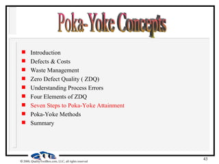 43
 2000, QualityToolBox.com, LLC, all rights reserved
 Introduction
 Defects & Costs
 Waste Management
 Zero Defect Quality ( ZDQ)
 Understanding Process Errors
 Four Elements of ZDQ
 Seven Steps to Poka-Yoke Attainment
 Poka-Yoke Methods
 Summary
 