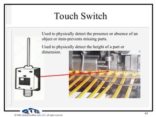 65
 2000, QualityToolBox.com, LLC, all rights reserved
Touch Switch
Used to physically detect the presence or absence of an
object or item-prevents missing parts.
Used to physically detect the height of a part or
dimension.
 