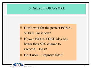 71
 2000, QualityToolBox.com, LLC, all rights reserved
3 Rules of POKA-YOKE
 Don’t wait for the perfect POKA-
YOKE. Do it now!
 If your POKA-YOKE idea has
better than 50% chance to
succeed…Do it!
 Do it now….improve later!
 