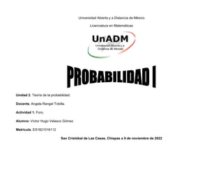 Universidad Abierta y a Distancia de México
Licenciatura en Matemáticas
Unidad 2. Teoría de la probabilidad.
Docente. Angela Rangel Tobilla.
Actividad 1. Foro.
Alumno: Víctor Hugo Velasco Gómez
Matricula. ES1821016112
San Cristóbal de Las Casas, Chiapas a 9 de noviembre de 2022
 