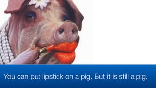 You can put lipstick on a pig. But it is still a pig.
 