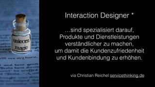 Interaction Designer *
…sind spezialisiert darauf,
Produkte und Dienstleistungen
verständlicher zu machen, 
um damit die Kundenzufriedenheit
und Kundenbindung zu erhöhen.
via Christian Reichel servicethinking.de
 