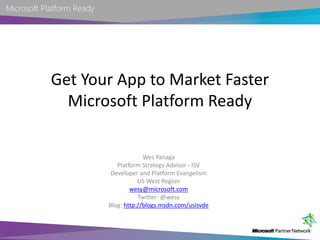 Get Your App to Market Faster
  Microsoft Platform Ready

                    Wes Yanaga
          Platform Strategy Advisor - ISV
        Developer and Platform Evangelism
                  US West Region
               wesy@microsoft.com
                  Twitter: @wesy
       Blog: http://blogs.msdn.com/usisvde
 