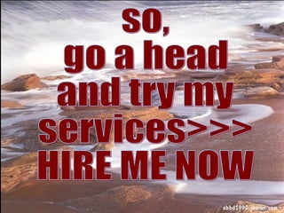 so, go a head and try my services>>> HIRE ME NOW