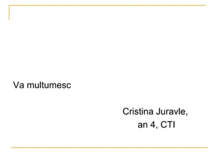 Va multumesc Cristina Juravle,   an 4, CTI 