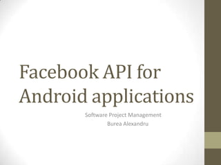 Facebook API for
Android applications
       Software Project Management
               Burea Alexandru
 