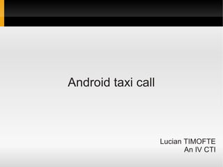 Android taxi call



                    Lucian TIMOFTE
                           An IV CTI
 